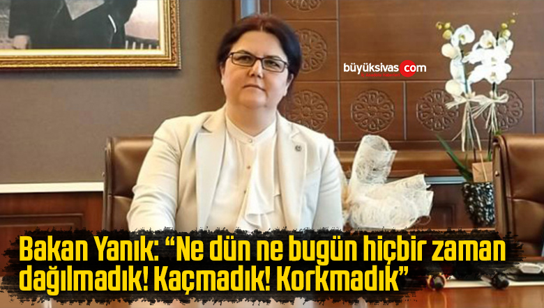 Bakan Yanık: “Ne dün ne bugün hiçbir zaman dağılmadık, kaçmadık, korkmadık”