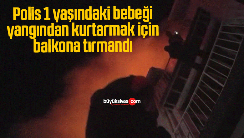 Polis 1 yaşındaki bebeği yangından kurtarmak için balkona tırmandı