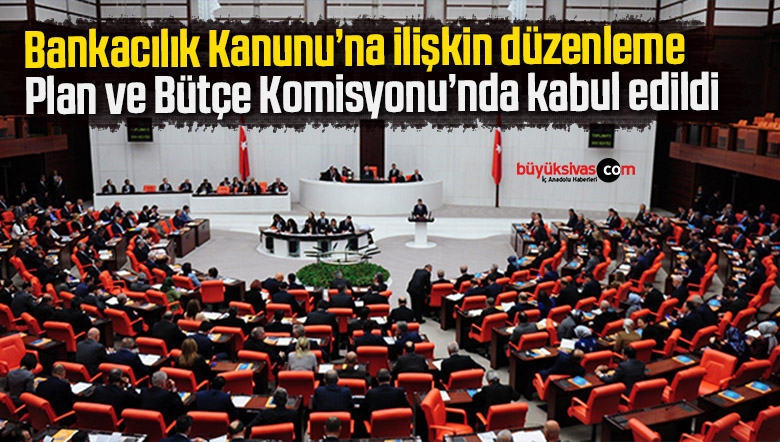 Bankacılık Kanunu’na ilişkin düzenleme Plan ve Bütçe Komisyonu’nda kabul edildi
