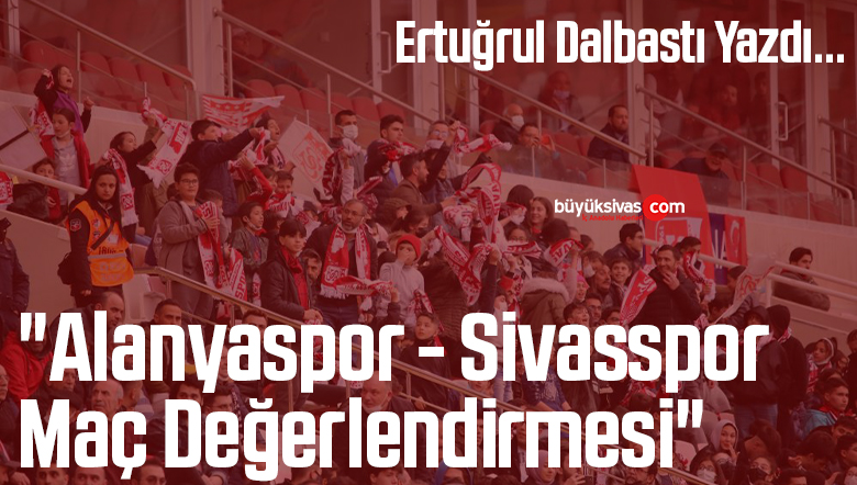 Köşe Yazarımız Ertuğrul Dalbastı Yazdı “Alanyaspor – Sivasspor Maç Değerlendirmesi”