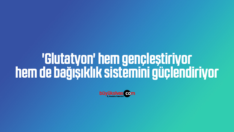 ‘Glutatyon’ hem gençleştiriyor hem de bağışıklık sistemini güçlendiriyor