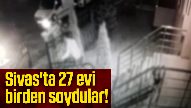 Sivas’ta 27 evi birden soydular!