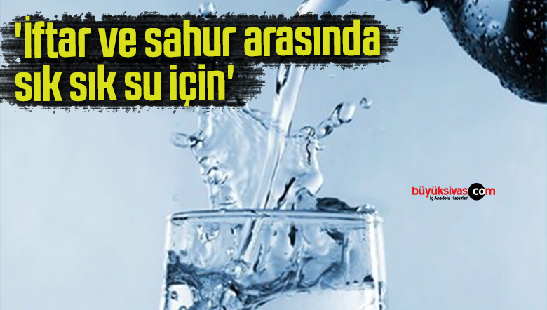 ‘İftar ve sahur arasında sık sık su için’