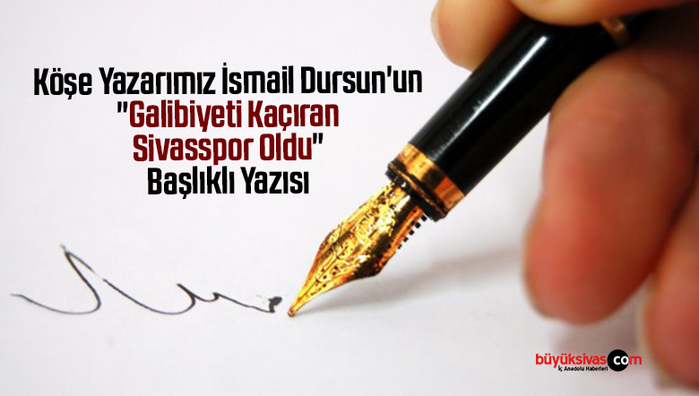 Köşe Yazarımız İsmail Dursun’un “Galibiyeti Kaçıran Sivasspor Oldu” Başlıklı Yazısı