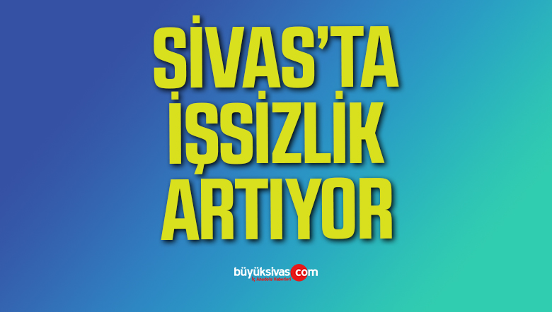 Sivas’ta İşsizlik Artıyor! İşsiz Sayısı Yükseliyor
