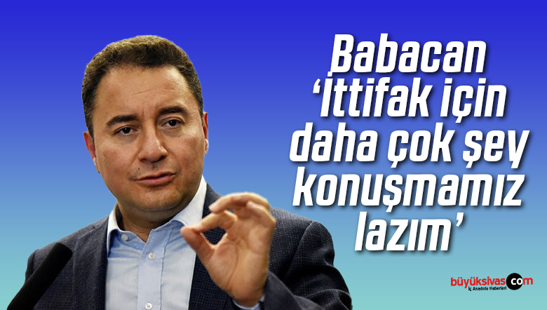 Babacan ‘İttifak için daha çok şey konuşmamız lazım’