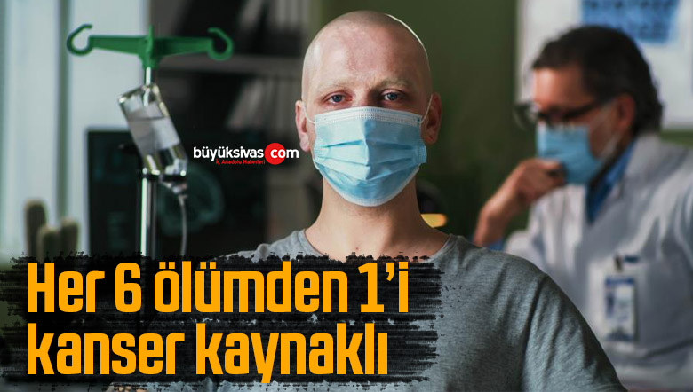 Her 6 ölümden 1’i kanser kaynaklı