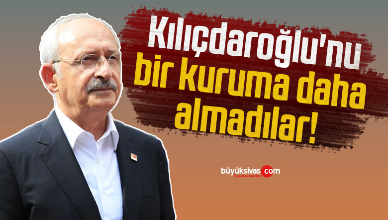 Kemal Kılıçdaroğlu’nu bir kuruma daha almadılar!