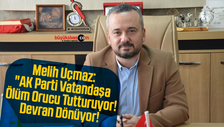 Melih Uçmaz: “AK Parti Vatandaşa Ölüm Orucu Tutturuyor! Devran Dönüyor!”