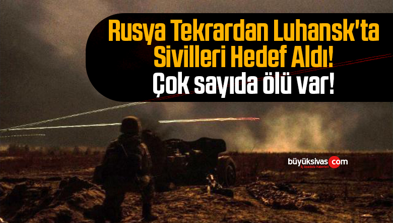 Rusya Tekrardan Luhansk’ta Sivilleri Hedef Aldı! Çok sayıda ölüler var!