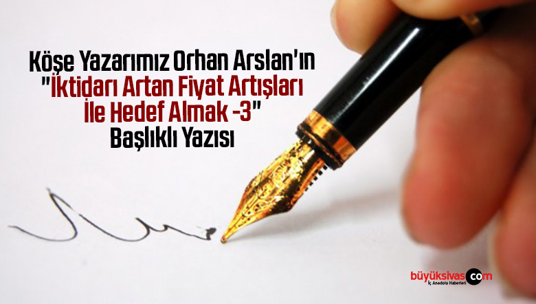 Köşe Yazarımız Orhan Arslan’ın “İktidarı Artan Fiyat Artışları İle Hedef Almak -3” Başlıklı Yazısı