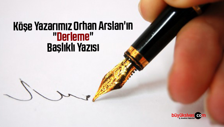 Köşe Yazarımız Orhan Arslan’ın “Derleme” Başlıklı Yazısı