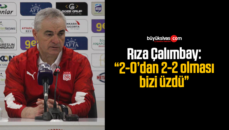 Rıza Çalımbay: “2-0’dan 2-2 olması bizi üzdü”