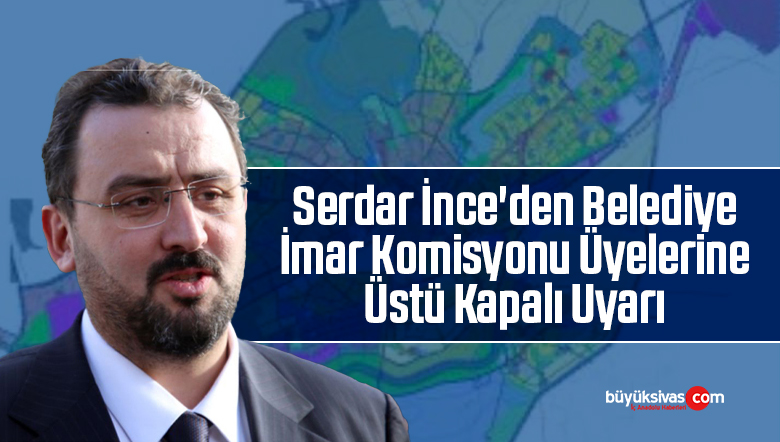 Serdar İnce’den Belediyenin İmar Komisyonu ile İlgili Merak Uyandıran Paylaşım