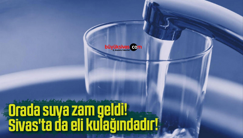 Orada suya zam geldi! Sivas’ta da eli kulağındadır!