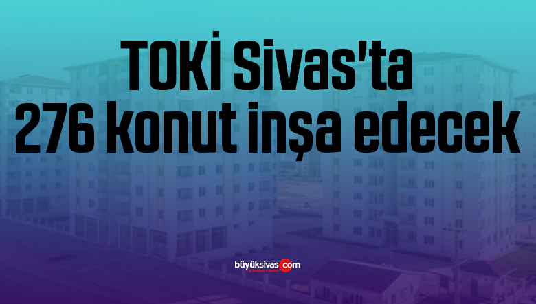 TOKİ Sivas’ta 276 konut inşa edecek