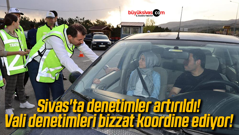 Sivas’ta denetimler artırıldı! Vali denetimleri bizzat koordine ediyor!