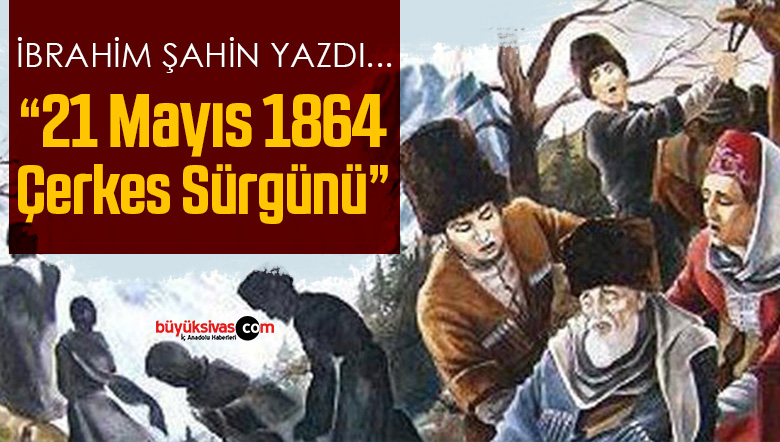 İbrahim Şahin Yazdı “21 Mayıs 1864 Çerkes Sürgünü”