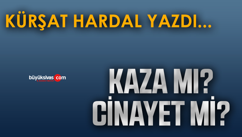 Köşe Yazarımız Kürşat Hardal’ın “Kaza mı? Cinayet mi?” Başlıklı Yazısı