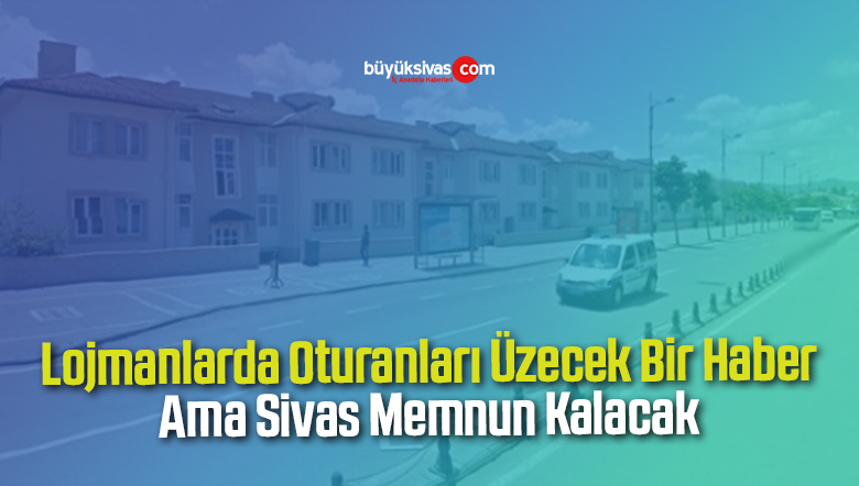 Lojmanlarda Oturanları Üzecek Bir Haber Ama Sivas Memnun Kalacak