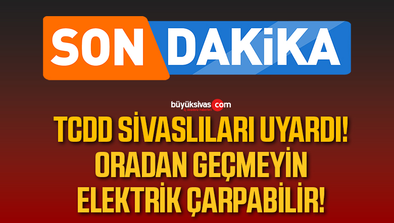 TCDD Sivaslıları uyardı! Oradan geçmeyin elektrik çarpabilir!