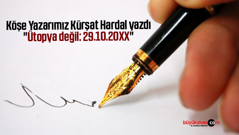 Köşe Yazarımız Kürşat Hardal yazdı “Ütopya değil: 29.10.20XX”
