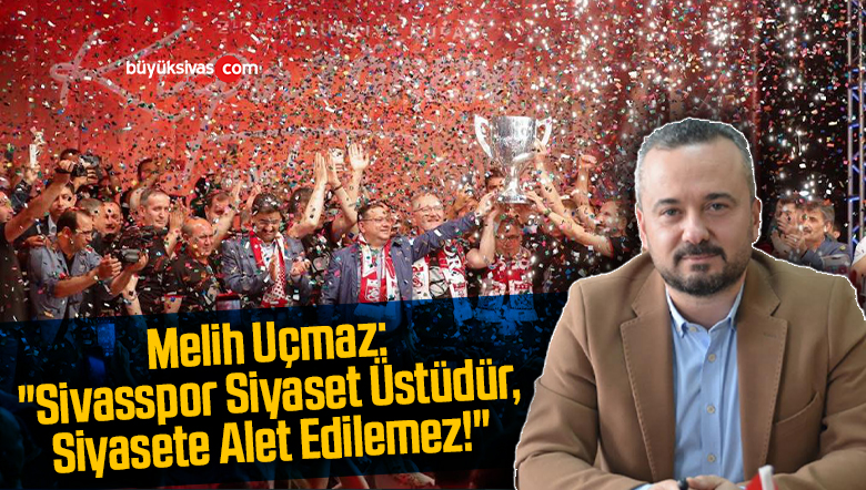 Melih Uçmaz: “Sivasspor Siyaset Üstüdür, Siyasete Alet Edilemez!”
