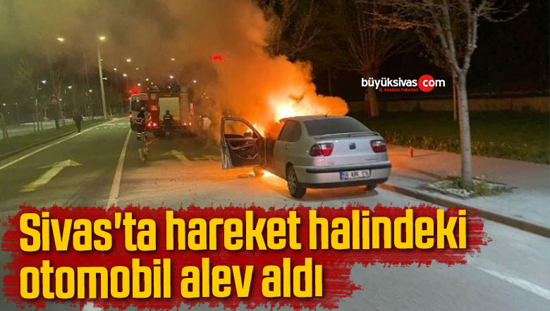 Sivas’ta hareket halindeki otomobil alev aldı
