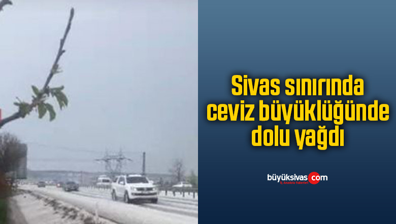 Sivas sınırında ceviz büyüklüğünde dolu yağdı