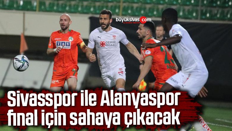 Sivasspor ile Alanyaspor final için sahaya çıkacak