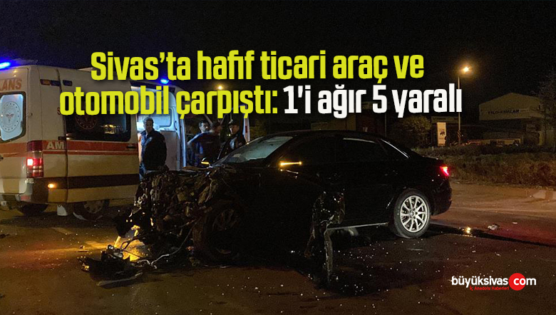 Sivas’ta hafif ticari araç ve otomobil çarpıştı: 1’i ağır 5 yaralı