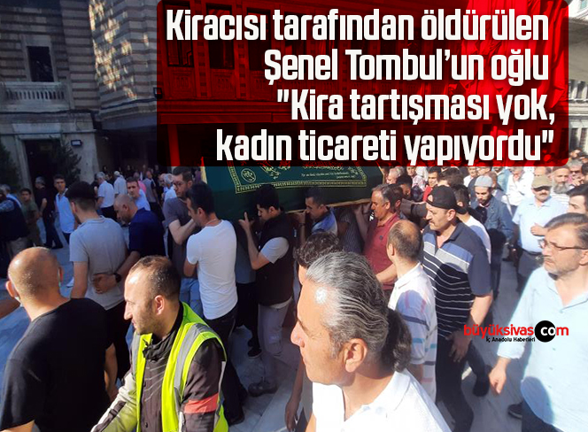 Kiracısı tarafından öldürülen Şenel Tombul’un oğlu: “Kira tartışması yok, kadın ticareti yapıyordu”