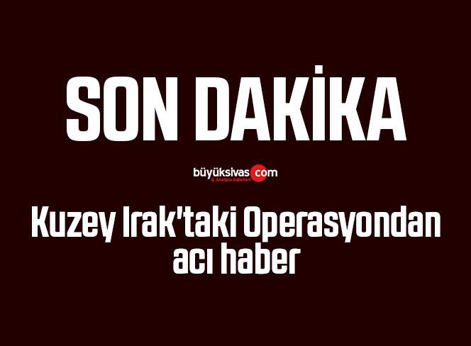Kuzey Irak’taki Operasyondan acı haber