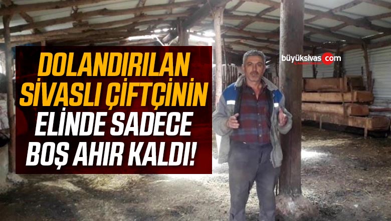 Dolandırılan Sivaslı çiftçinin elinde sadece boş ahırları kaldı