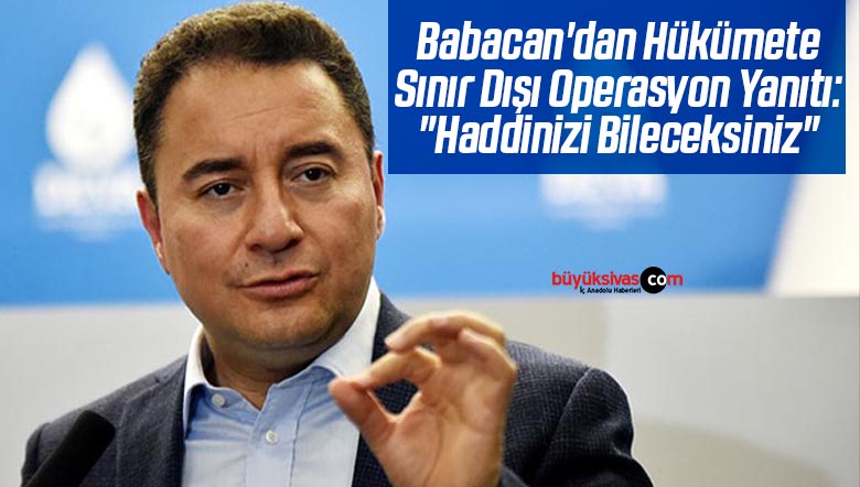 Babacan’dan Hükümete Sınır Dışı Operasyon Yanıtı: “Haddinizi Bileceksiniz”