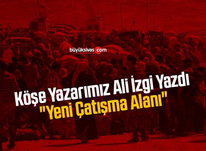 Köşe Yazarımız Ali İzgi Yazdı “Yeni Çatışma Alanı”
