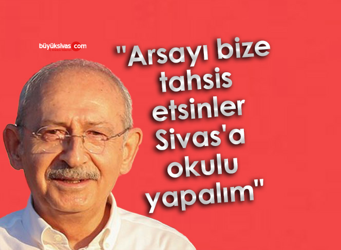 Kemal Kılıçdaroğlu “arsayı bize tahsis etsinler Sivas’a okulu yapalım”