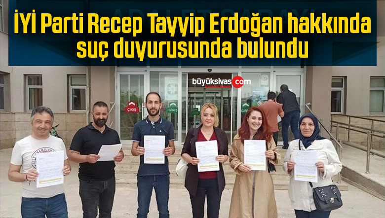 İYİ Parti Recep Tayyip Erdoğan hakkında suç duyurusunda bulundu