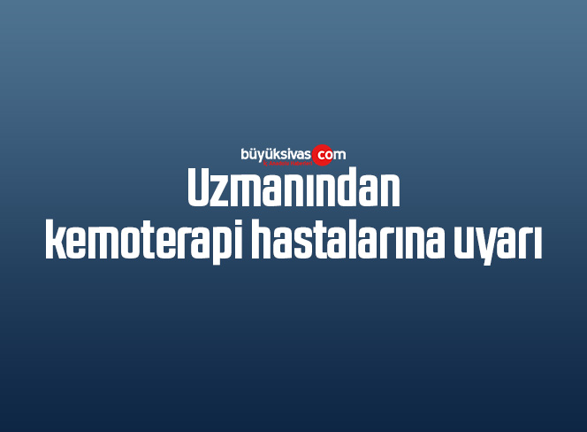 Uzmanından kemoterapi hastalarına uyarı