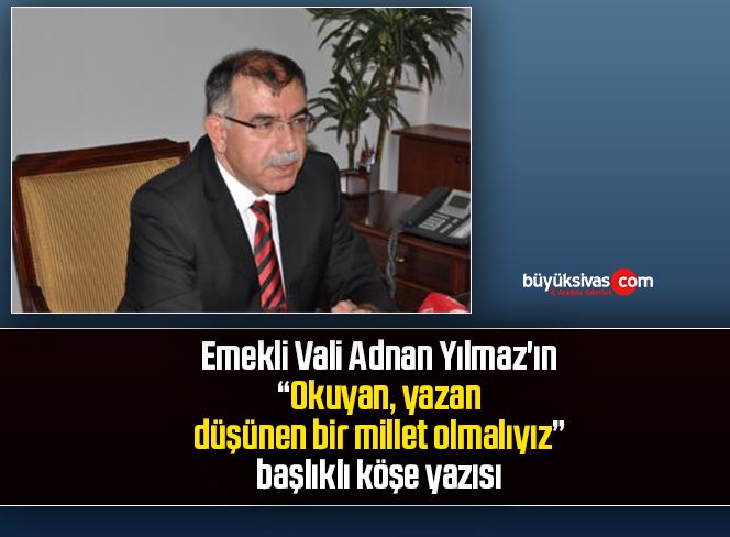Emekli Vali Adnan Yılmaz’ın “Okuyan, yazan, düşünen bir millet olmalıyız” başlıklı köşe yazısı
