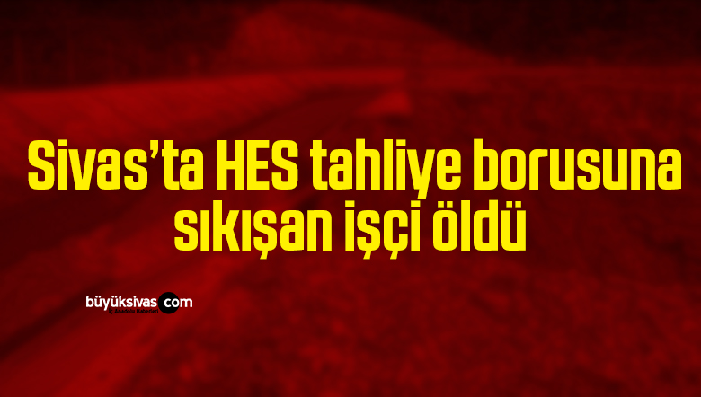 HES tahliye borusuna sıkışan işçi öldü