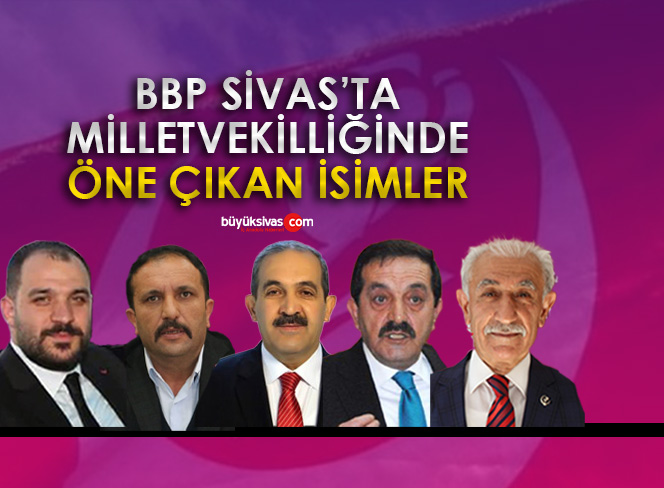 BBP Sivas’ta Milletvekilliği sürecinde ismi öne çıkanlar