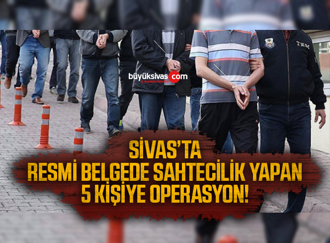 Sivas’ta Resmi Belgede Sahtecilik Yapan 5 Kişiye Operasyon