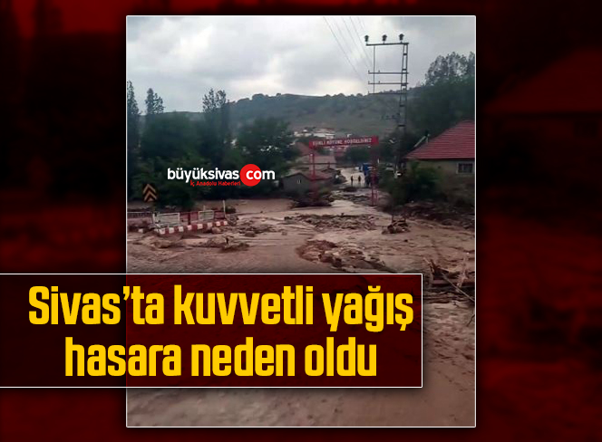 Sivas’ta kuvvetli yağış hasara neden oldu