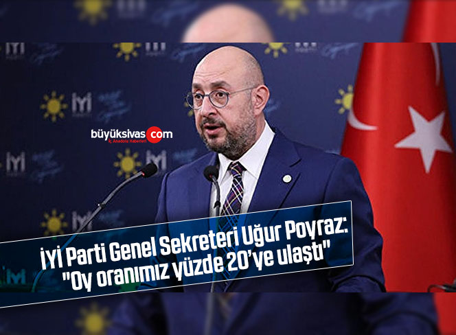 İYİ Parti Genel Sekreteri Uğur Poyraz: “Oy oranımız yüzde 20’ye ulaştı”