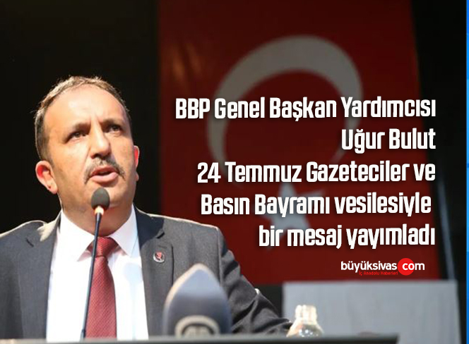 BBP Genel Başkan Yardımcısı Uğur Bulut 24 Temmuz Gazeteciler ve Basın Bayramı vesilesiyle bir mesaj yayımladı