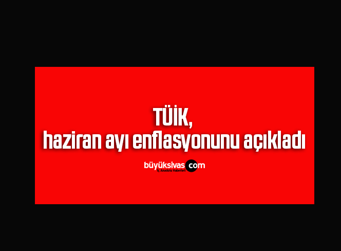 TÜİK, haziran ayı enflasyonunu açıkladı