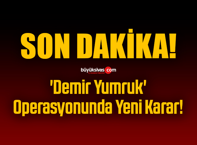 ‘Demir Yumruk’ Operasyonunda Yeni Karar!