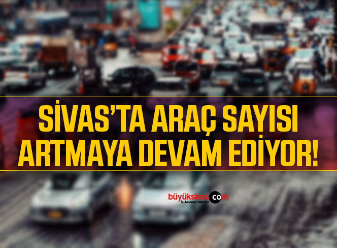 Sivas’ta araç sayısı 172 bini geçti