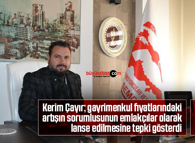 Kerim Çayır; gayrimenkul fiyatlarındaki artışın sorumlusunun emlakçılar olarak lanse edilmesine tepki gösterdi